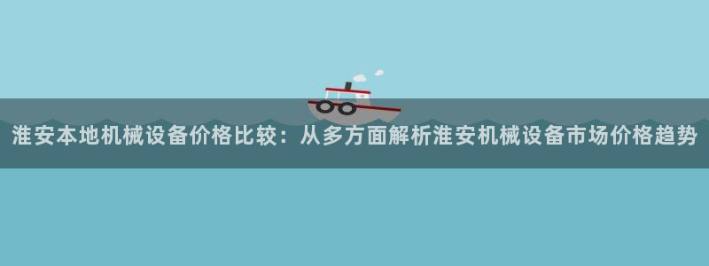 杏盛平台官网：淮安本地机械设备价格比较：从多方面解析淮安机械设备市场价格趋势