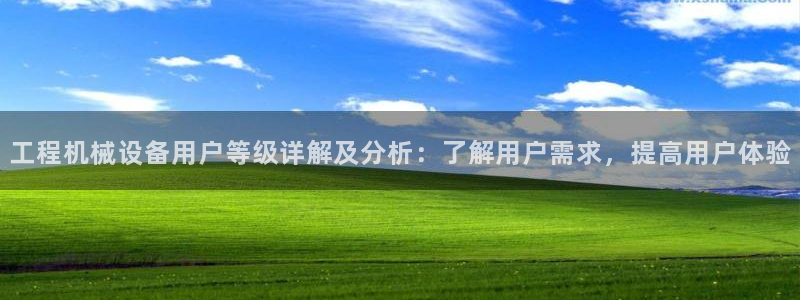 杏盛平台代理注册：工程机械设备用户等级详解及分析：了解用户需求，提高用户体验