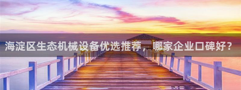 杏盛平台开户 贴吧：海淀区生态机械设备优选推荐，哪家企业口碑好？