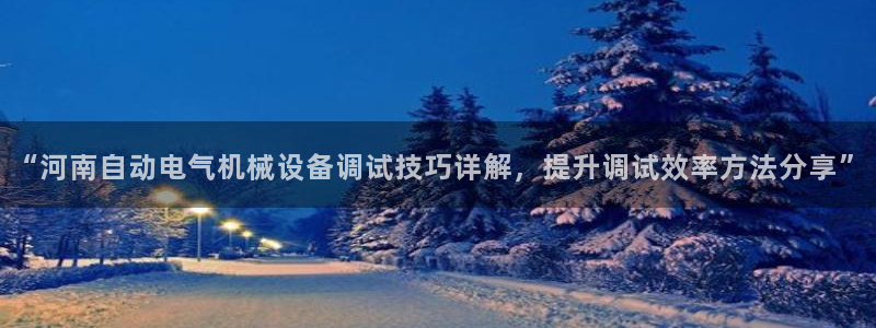 杏盛平台注册登录：“河南自动电气机械设备调试技巧详解，提升调试效率方法分享”