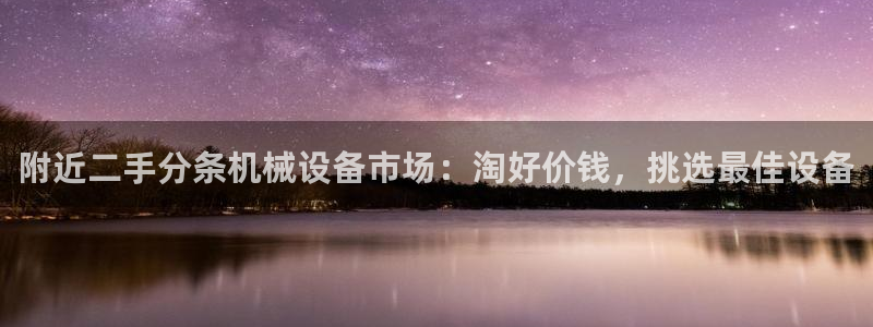 杏盛平台开户：附近二手分条机械设备市场：淘好价钱，挑选最佳设备
