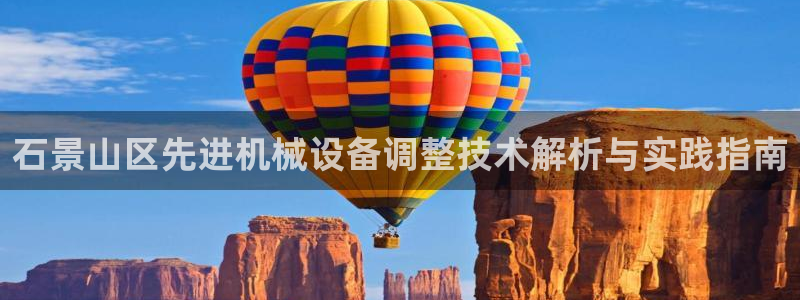 杏盛平台代理注册：石景山区先进机械设备调整技术解析与实践指南