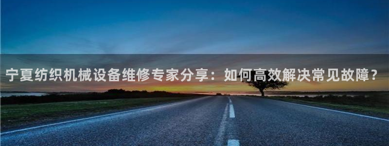 杏盛平台登陆：宁夏纺织机械设备维修专家分享：如何高效解决常见故障？