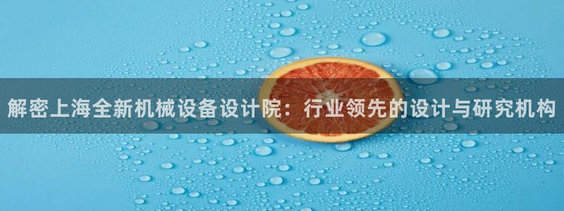 杏盛平台注册登录：解密上海全新机械设备设计院：行业领先的设计与研究机构