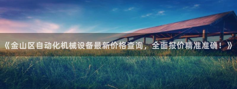 杏盛平台官网：《金山区自动化机械设备最新价格查询，全面报价精准准确！》