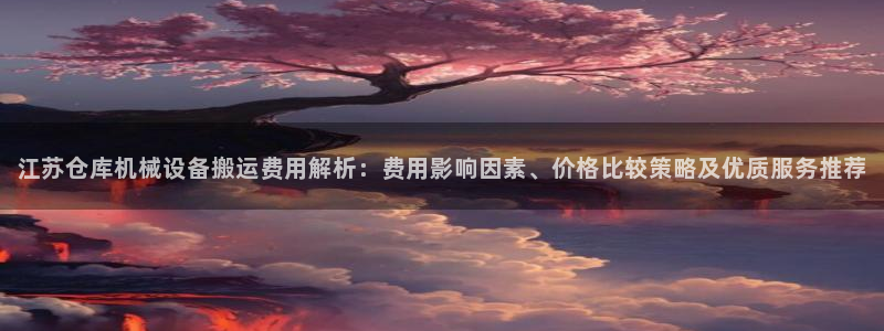 杏盛平台登录：江苏仓库机械设备搬运费用解析：费用影响因素、价格比较策略及优质服务