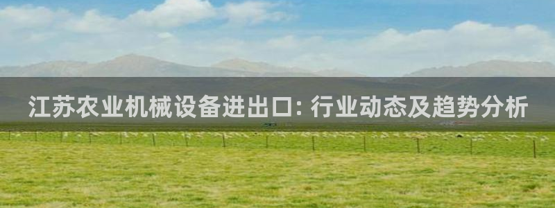杏盛注册登录：江苏农业机械设备进出口: 行业动态及趋势分析