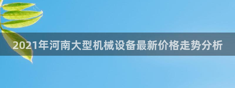 杏盛娱乐代理：2021年河南大型机械设备最新价格走势分析