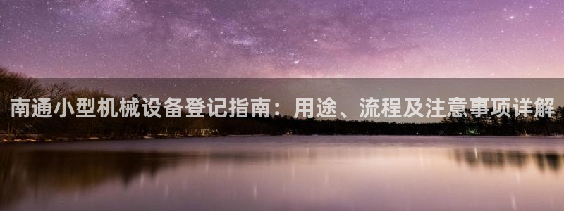 杏盛代理：南通小型机械设备登记指南：用途、流程及注意事项详解