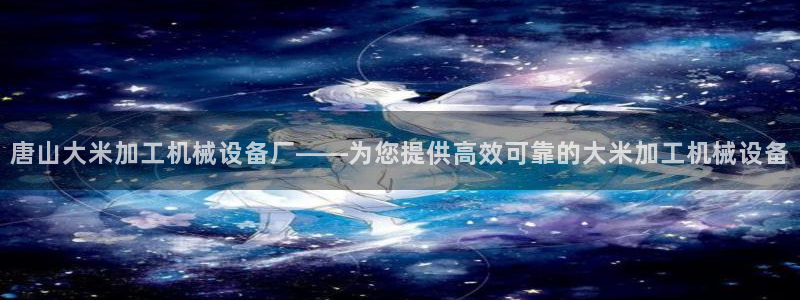 杏盛平台开户 贴吧：唐山大米加工机械设备厂——为您提供高效可靠的大米加工机械设备