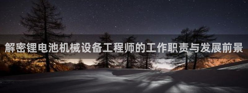 杏盛平台主管：解密锂电池机械设备工程师的工作职责与发展前景
