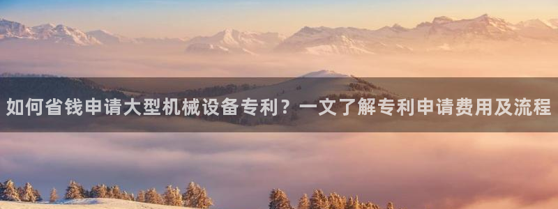 杏盛平台官网注册登录：如何省钱申请大型机械设备专利？一文了解专利申请费用及流程