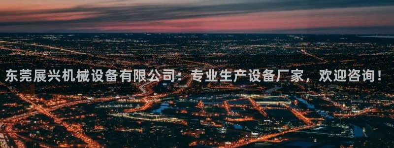 杏盛平台登录：东莞展兴机械设备有限公司：专业生产设备厂家，欢迎咨询！