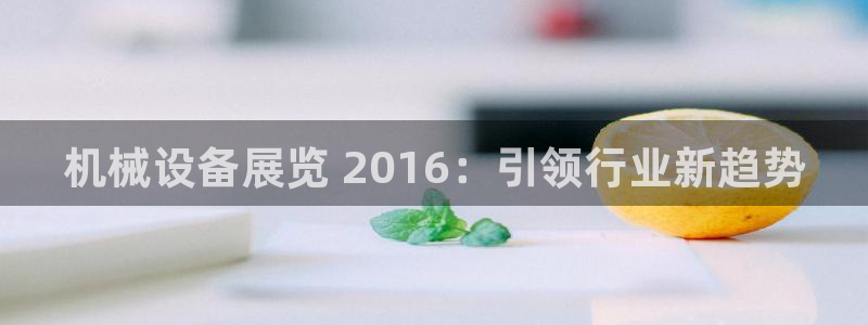 杏盛娱乐代理：机械设备展览 2016：引领行业新趋势