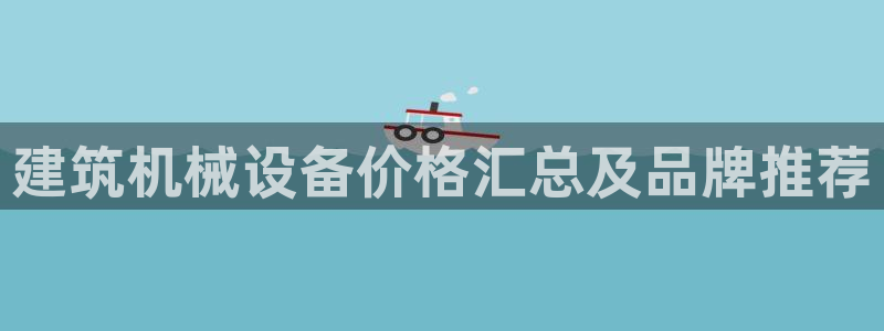 杏盛乐岳35994誓：建筑机械设备价格汇总及品牌推荐