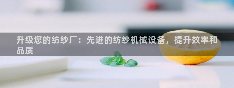 杏盛平台主管：升级您的纺纱厂：先进的纺纱机械设备，提升效率和
品质