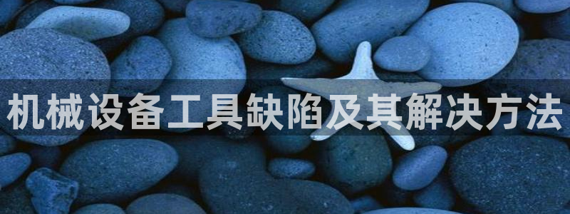 杏盛平台登录：机械设备工具缺陷及其解决方法