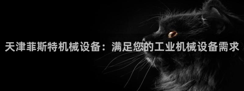 杏盛开户地址：天津菲斯特机械设备：满足您的工业机械设备需求