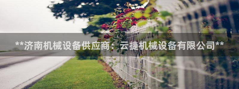 杏盛开户地址：**济南机械设备供应商：云捷机械设备有限公司**