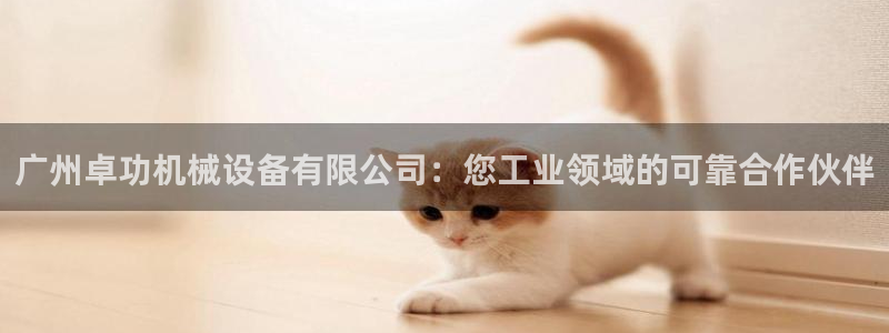 杏盛平台开户：广州卓功机械设备有限公司：您工业领域的可靠合作伙伴