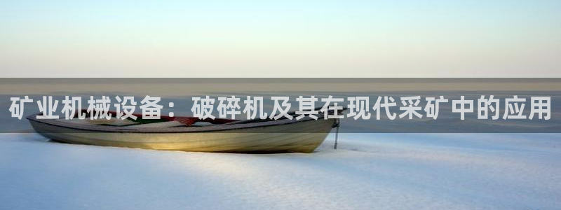 杏盛平台登录地址：矿业机械设备：破碎机及其在现代采矿中的应用
