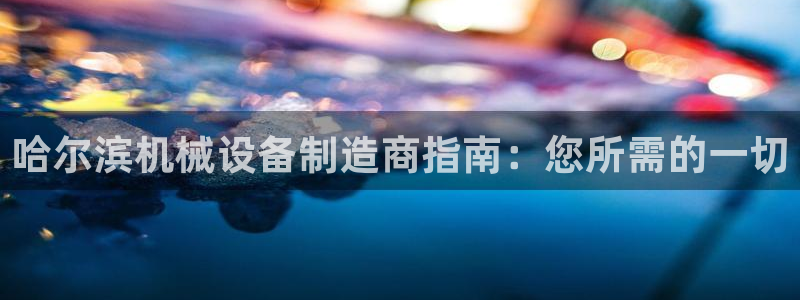杏盛代理：哈尔滨机械设备制造商指南：您所需的一切