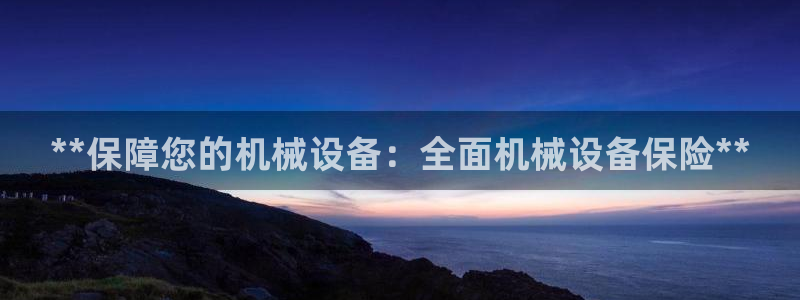杏盛平台开户 贴吧：**保障您的机械设备：全面机械设备保险**