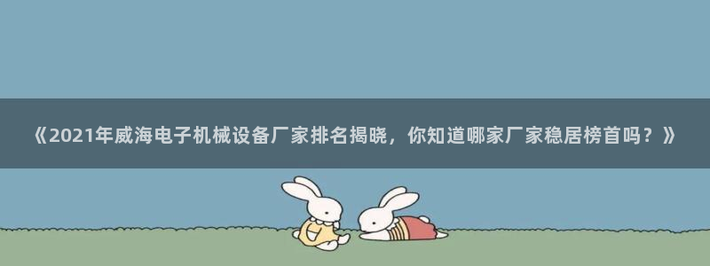 杏盛平台开户：《2021年威海电子机械设备厂家排名揭晓，你知道哪家厂家稳居榜首吗