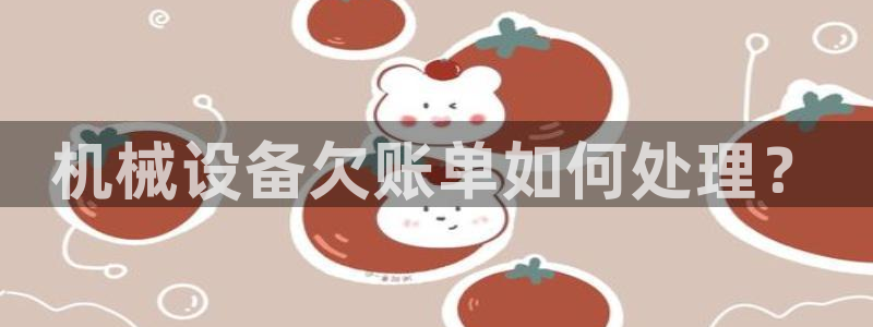 杏盛平台代理：机械设备欠账单如何处理？