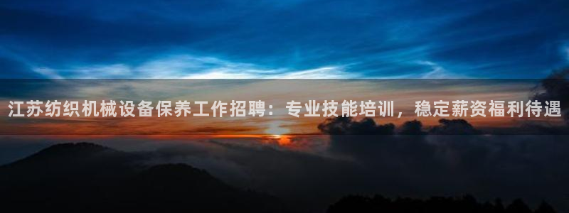 杏盛平台：江苏纺织机械设备保养工作招聘：专业技能培训，稳定薪资福利待遇