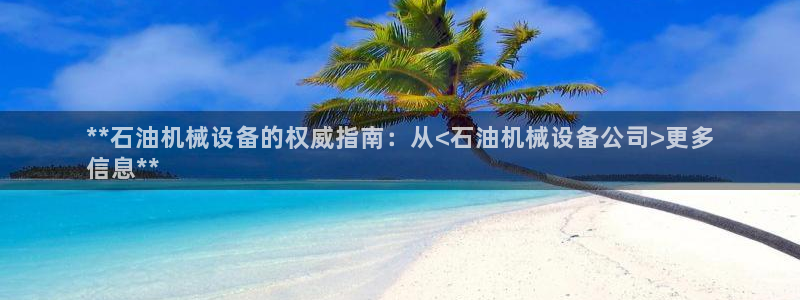 杏盛平台注册登录：**石油机械设备的权威指南：从<石油机械设备公司>更多
信息*