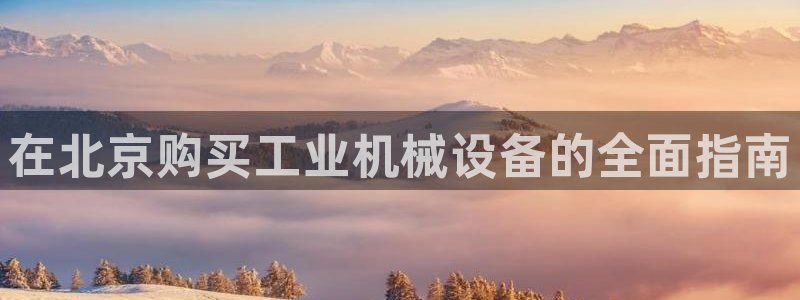杏盛平台注册：在北京购买工业机械设备的全面指南