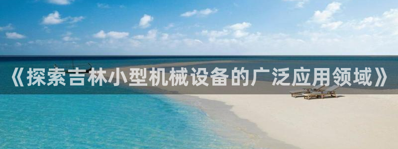 杏盛乐岳35994誓：《探索吉林小型机械设备的广泛应用领域》