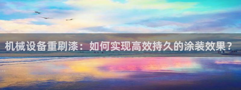 杏盛平台注册登录：机械设备重刷漆：如何实现高效持久的涂装效果？