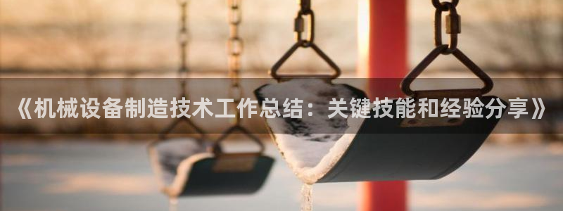 杏盛平台登录地址：《机械设备制造技术工作总结：关键技能和经验分享》