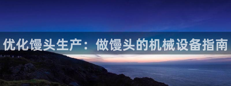 杏盛平台开户 贴吧：优化馒头生产：做馒头的机械设备指南