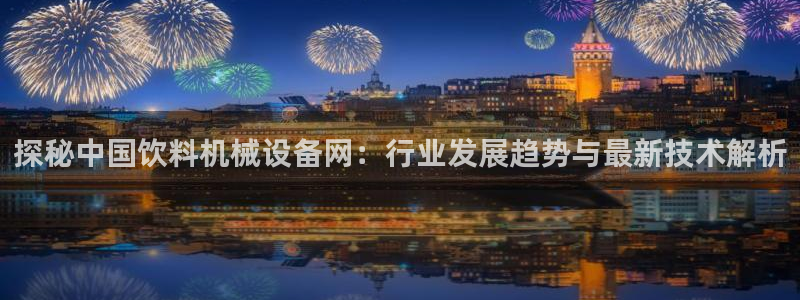 杏盛平台登录：探秘中国饮料机械设备网：行业发展趋势与最新技术解析