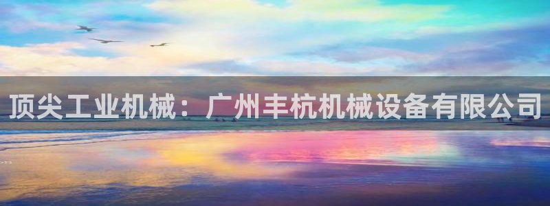 杏盛平台上级：顶尖工业机械：广州丰杭机械设备有限公司
