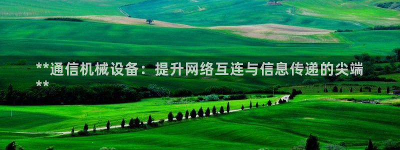 杏盛平台开户：**通信机械设备：提升网络互连与信息传递的尖端
**