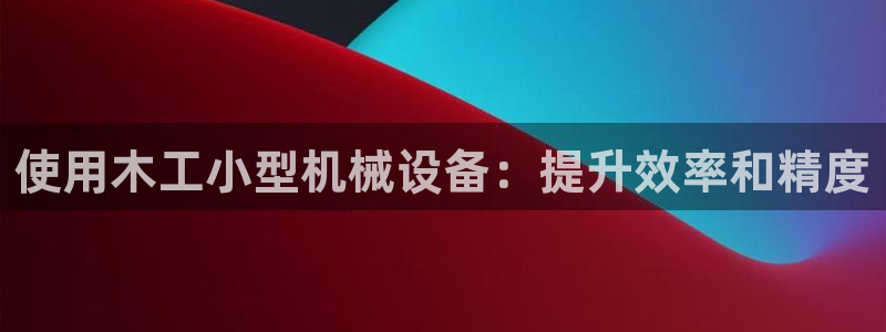 杏盛平台官网：使用木工小型机械设备：提升效率和精度