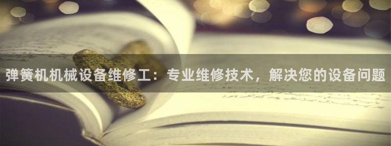 杏盛官网登录：弹簧机机械设备维修工：专业维修技术，解决您的设备问题