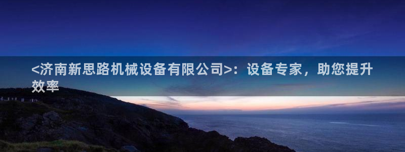 杏盛官方平台：<济南新思路机械设备有限公司>：设备专家，助您提升
效率