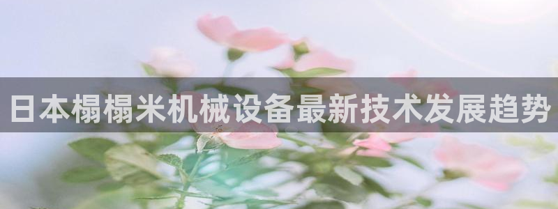 杏盛平台代理：日本榻榻米机械设备最新技术发展趋势