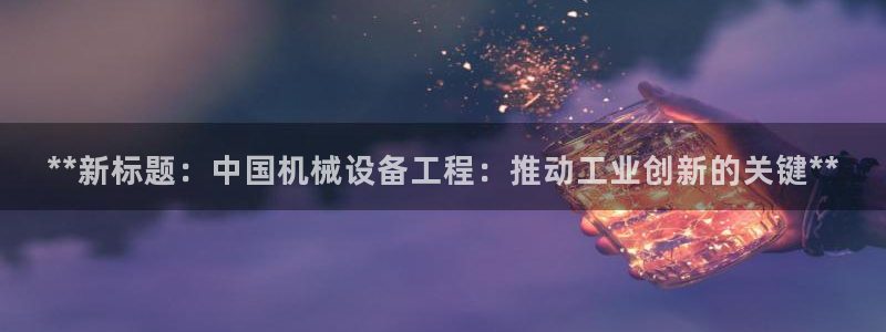 杏盛平台登陆地址：**新标题：中国机械设备工程：推动工业创新的关键**