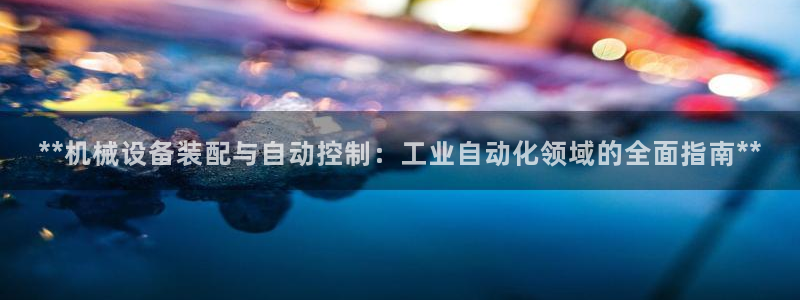 杏盛平台官网注册：**机械设备装配与自动控制：工业自动化领域的全面指南**