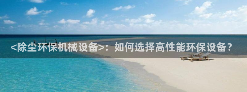 杏盛官网登录：<除尘环保机械设备>：如何选择高性能环保设备？