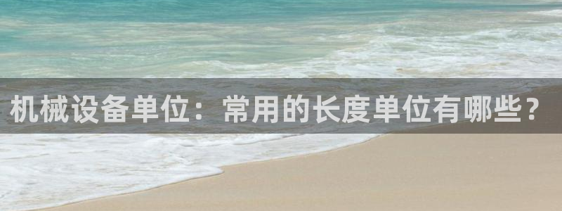 杏盛平台代理：机械设备单位：常用的长度单位有哪些？