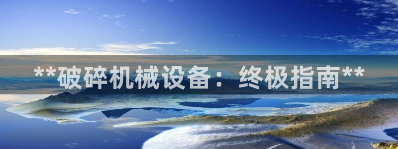 杏盛乐岳35994誓：**破碎机械设备：终极指南**