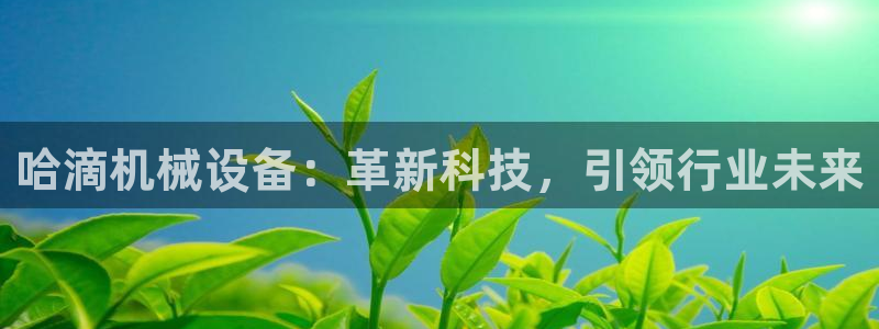 杏盛注册登录：哈滴机械设备：革新科技，引领行业未来
