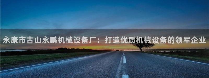 杏盛平台官网注册：永康市古山永鹏机械设备厂：打造优质机械设备的领军企业